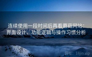 连续使用一段时间后再看蘑菇网站：界面设计、功能逻辑与操作习惯分析