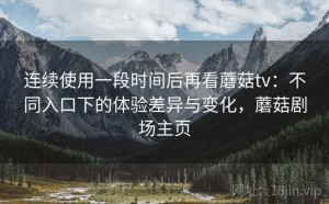 连续使用一段时间后再看蘑菇tv：不同入口下的体验差异与变化，蘑菇剧场主页