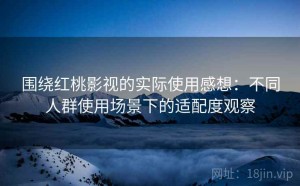 围绕红桃影视的实际使用感想：不同人群使用场景下的适配度观察