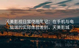 天美影视日常使用笔记：在手机与电脑端的实际体验差别，天美影城