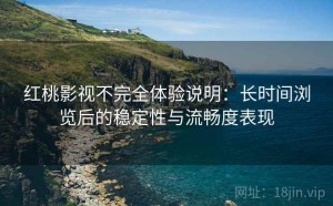红桃影视不完全体验说明：长时间浏览后的稳定性与流畅度表现