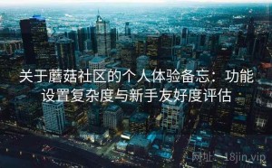 关于蘑菇社区的个人体验备忘：功能设置复杂度与新手友好度评估