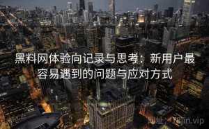 黑料网体验向记录与思考：新用户最容易遇到的问题与应对方式