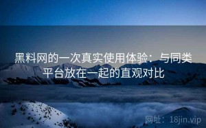 黑料网的一次真实使用体验：与同类平台放在一起的直观对比