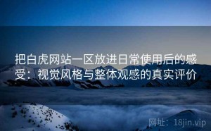 把白虎网站一区放进日常使用后的感受：视觉风格与整体观感的真实评价