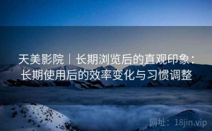 天美影院｜长期浏览后的直观印象：长期使用后的效率变化与习惯调整