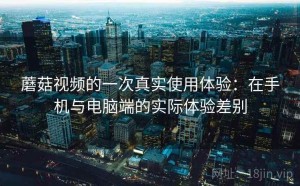 蘑菇视频的一次真实使用体验：在手机与电脑端的实际体验差别