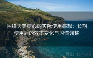 围绕天美糖心的实际使用感想：长期使用后的效率变化与习惯调整