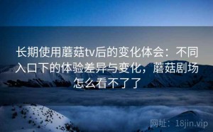 长期使用蘑菇tv后的变化体会：不同入口下的体验差异与变化，蘑菇剧场怎么看不了了