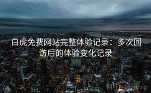 白虎免费网站完整体验记录：多次回访后的体验变化记录