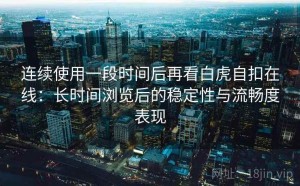连续使用一段时间后再看白虎自扣在线：长时间浏览后的稳定性与流畅度表现