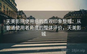 天美影院使用后的直观印象整理：从普通使用者角度的整体评价，天美影城