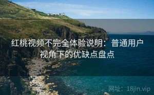 红桃视频不完全体验说明：普通用户视角下的优缺点盘点
