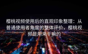 樱桃视频使用后的直观印象整理：从普通使用者角度的整体评价，樱桃视频是用来干嘛的