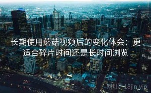 长期使用蘑菇视频后的变化体会：更适合碎片时间还是长时间浏览
