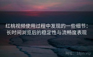 红桃视频使用过程中发现的一些细节：长时间浏览后的稳定性与流畅度表现