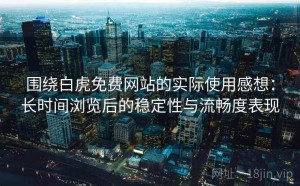 围绕白虎免费网站的实际使用感想：长时间浏览后的稳定性与流畅度表现