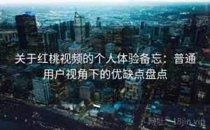 关于红桃视频的个人体验备忘：普通用户视角下的优缺点盘点