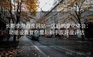 长期使用白虎网站一区后的变化体会：功能设置复杂度与新手友好度评估