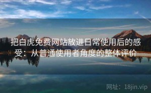 把白虎免费网站放进日常使用后的感受：从普通使用者角度的整体评价