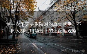 第一次用天美影院时的真实感受：不同人群使用场景下的适配度观察