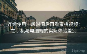 连续使用一段时间后再看蜜桃视频：在手机与电脑端的实际体验差别