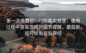 第一次用蘑菇tv时的真实感受：使用过程中容易忽略的细节提醒，蘑菇影视可以电视投屏吗