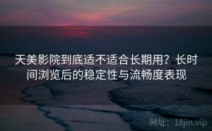 天美影院到底适不适合长期用？长时间浏览后的稳定性与流畅度表现