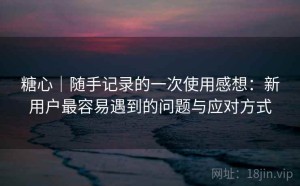 糖心｜随手记录的一次使用感想：新用户最容易遇到的问题与应对方式