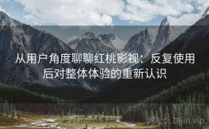 从用户角度聊聊红桃影视：反复使用后对整体体验的重新认识