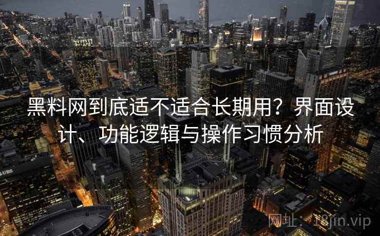 黑料网到底适不适合长期用？界面设计、功能逻辑与操作习惯分析
