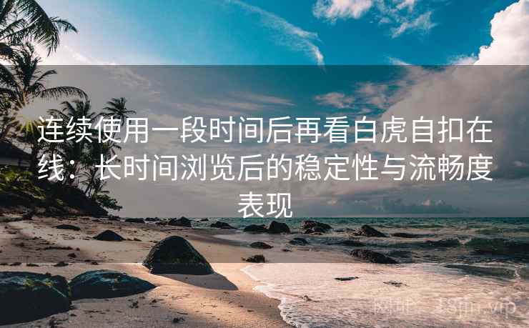 连续使用一段时间后再看白虎自扣在线：长时间浏览后的稳定性与流畅度表现