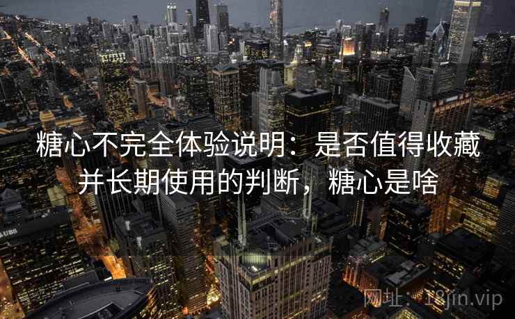 糖心不完全体验说明：是否值得收藏并长期使用的判断，糖心是啥