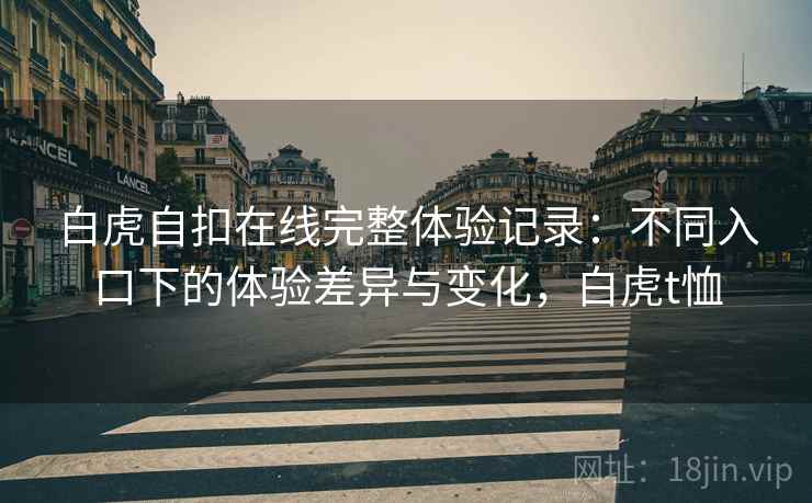 白虎自扣在线完整体验记录:不同入口下的体验差异与变化,白虎t恤 白虎自扣在线完整体验记录:不同入口下的体验差异与变化,白虎t恤