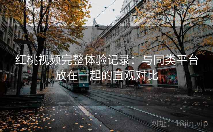 红桃视频完整体验记录：与同类平台放在一起的直观对比