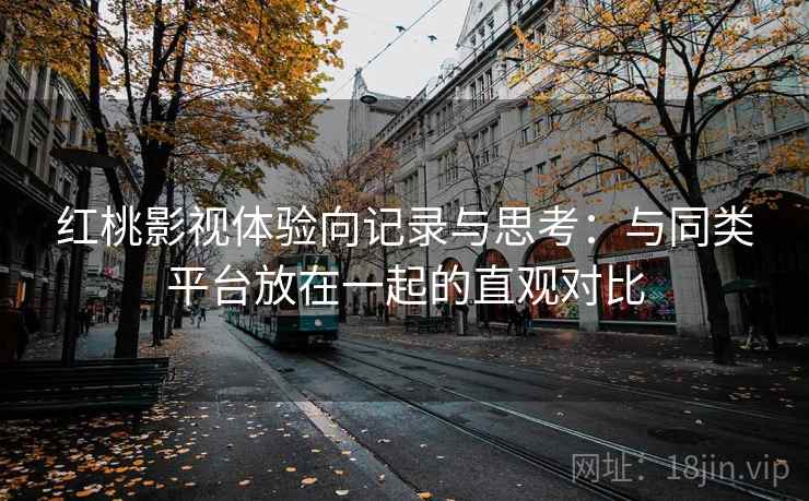 红桃影视体验向记录与思考：与同类平台放在一起的直观对比