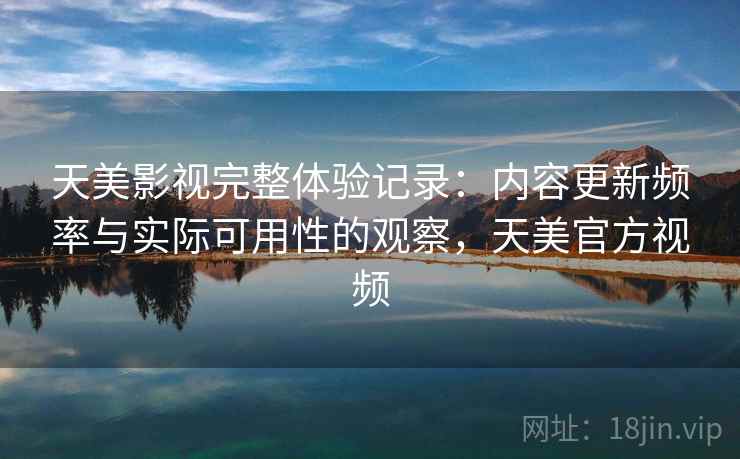 天美影视完整体验记录：内容更新频率与实际可用性的观察，天美官方视频