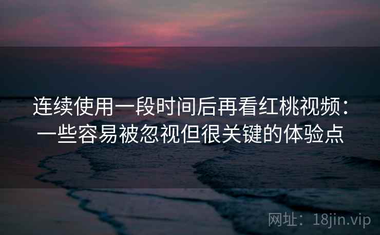 连续使用一段时间后再看红桃视频:一些容易被忽视但很关键的体验点 连续使用一段时间后再看红桃视频:一些容易被忽视但很关键的体验点