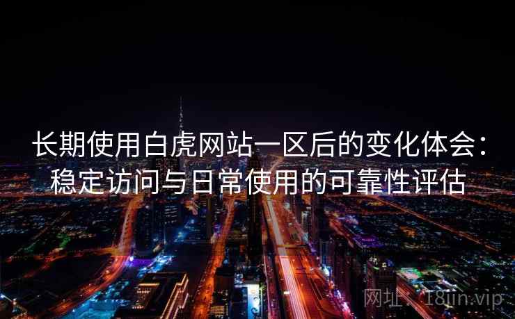 长期使用白虎网站一区后的变化体会:稳定访问与日常使用的可靠性评估 长期使用白虎网站一区后的变化体会:稳定访问与日常使用的可靠性评估