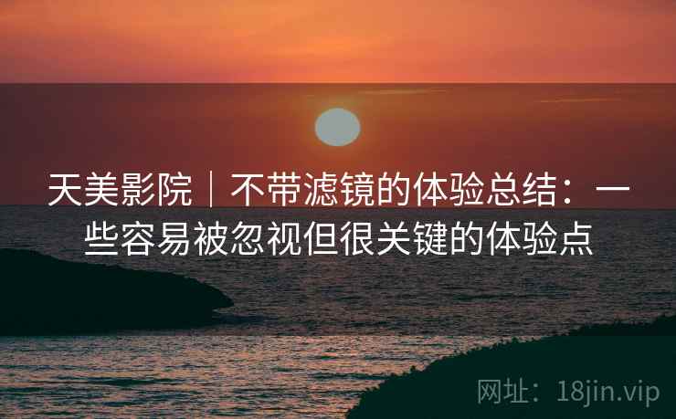 天美影院|不带滤镜的体验总结:一些容易被忽视但很关键的体验点 天美影院|不带滤镜的体验总结:一些容易被忽视但很关键的体验点