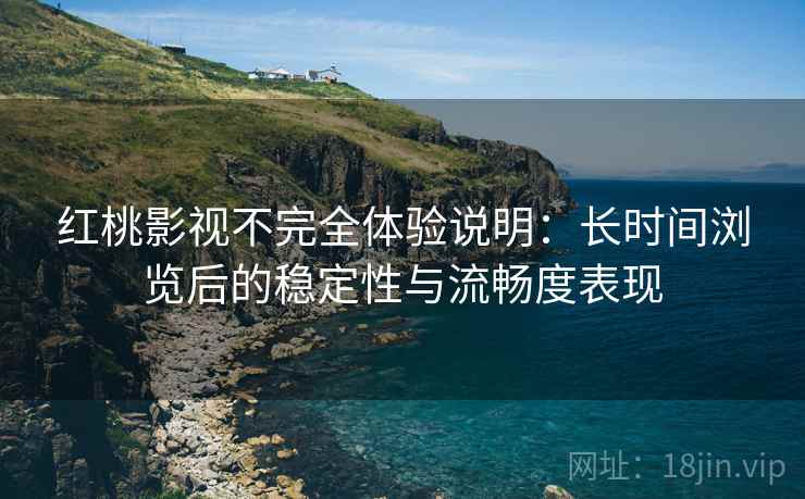 红桃影视不完全体验说明：长时间浏览后的稳定性与流畅度表现