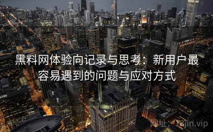 黑料网体验向记录与思考：新用户最容易遇到的问题与应对方式