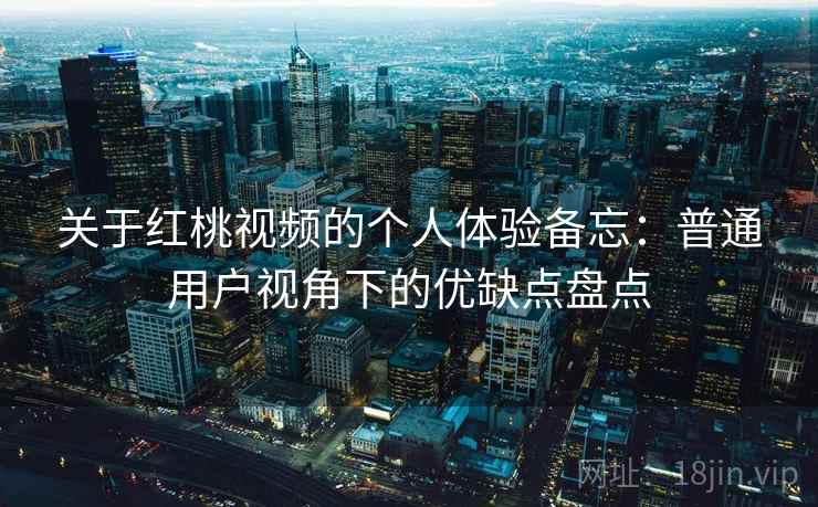关于红桃视频的个人体验备忘:普通用户视角下的优缺点盘点 关于红桃视频的个人体验备忘:普通用户视角下的优缺点盘点