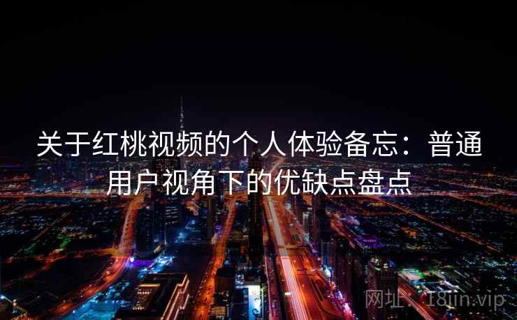 关于红桃视频的个人体验备忘:普通用户视角下的优缺点盘点 关于红桃视频的个人体验备忘:普通用户视角下的优缺点盘点