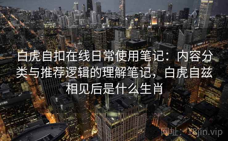白虎自扣在线日常使用笔记：内容分类与推荐逻辑的理解笔记，白虎自兹相见后是什么生肖