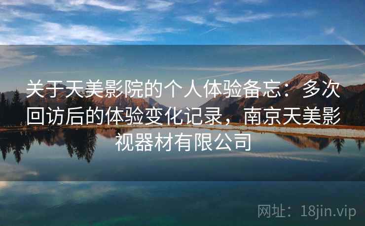 关于天美影院的个人体验备忘:多次回访后的体验变化记录,南京天美影视器材有限公司 关于天美影院的个人体验备忘:多次回访后的体验变化记录,南京天美影视器材有限公司
