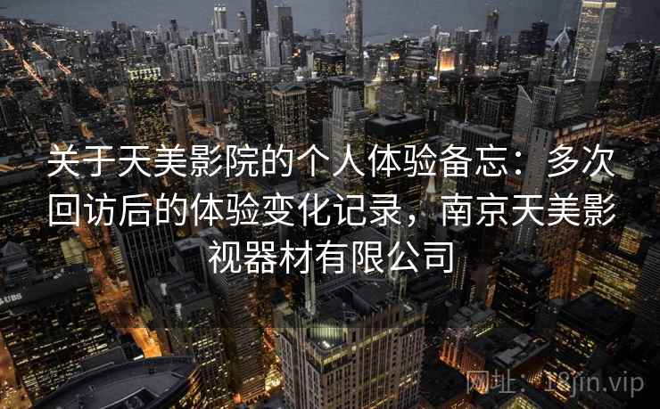 关于天美影院的个人体验备忘:多次回访后的体验变化记录,南京天美影视器材有限公司 关于天美影院的个人体验备忘:多次回访后的体验变化记录,南京天美影视器材有限公司