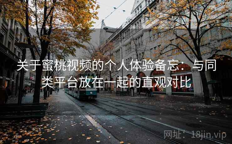 关于蜜桃视频的个人体验备忘：与同类平台放在一起的直观对比