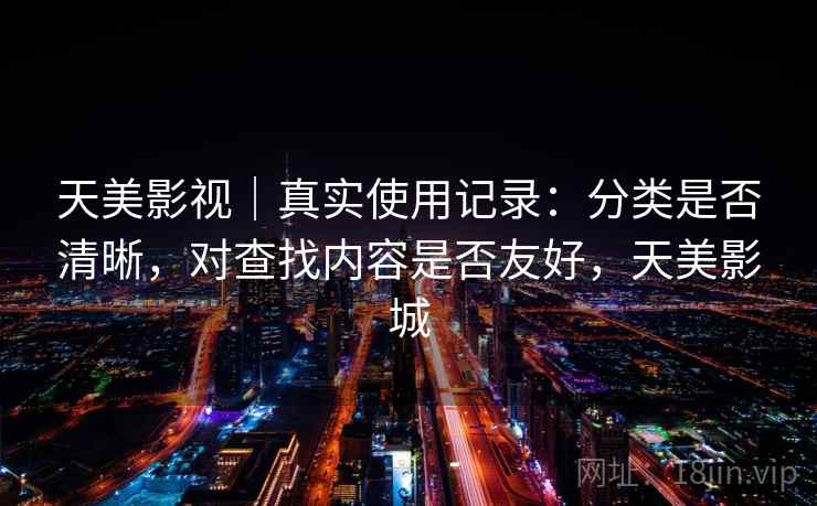 天美影视|真实使用记录:分类是否清晰,对查找内容是否友好,天美影城 天美影视|真实使用记录:分类是否清晰,对查找内容是否友好,天美影城