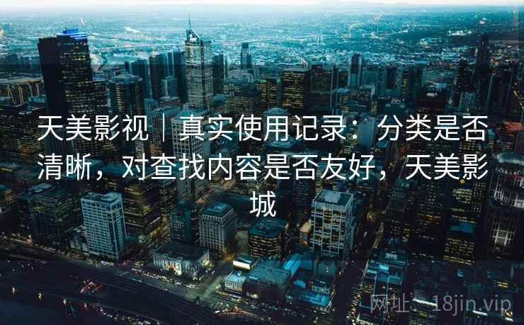 天美影视|真实使用记录:分类是否清晰,对查找内容是否友好,天美影城 天美影视|真实使用记录:分类是否清晰,对查找内容是否友好,天美影城